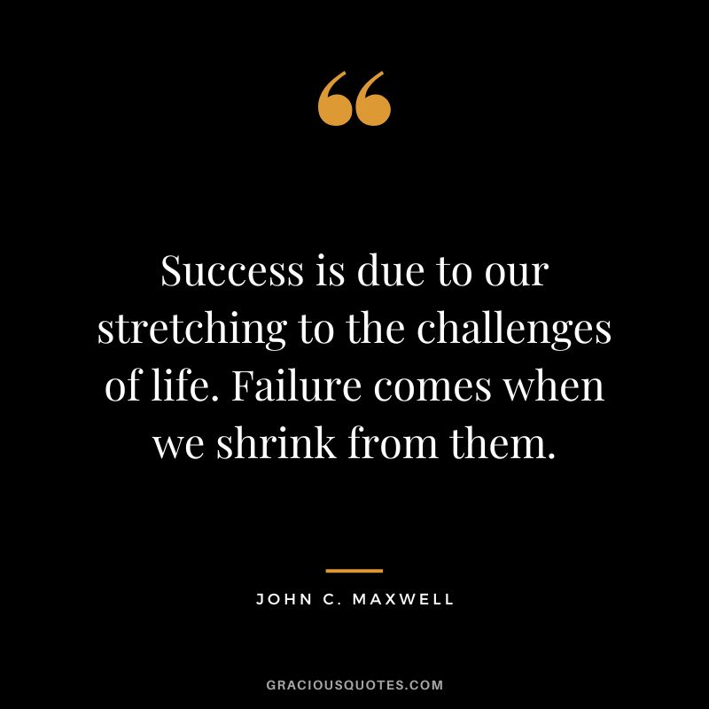 Success is due to our stretching to the challenges of life. Failure comes when we shrink from them. - John C. Maxwell
