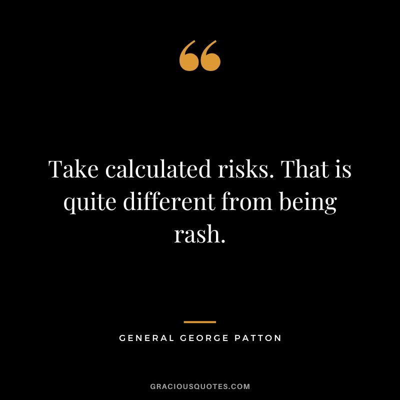 Take calculated risks. That is quite different from being rash. - General George Patton