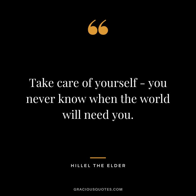 Take care of yourself - you never know when the world will need you. - Hillel the Elder