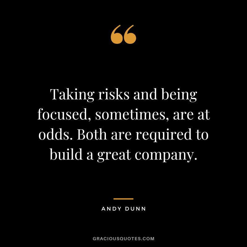 Taking risks and being focused, sometimes, are at odds. Both are required to build a great company. - Andy Dunn