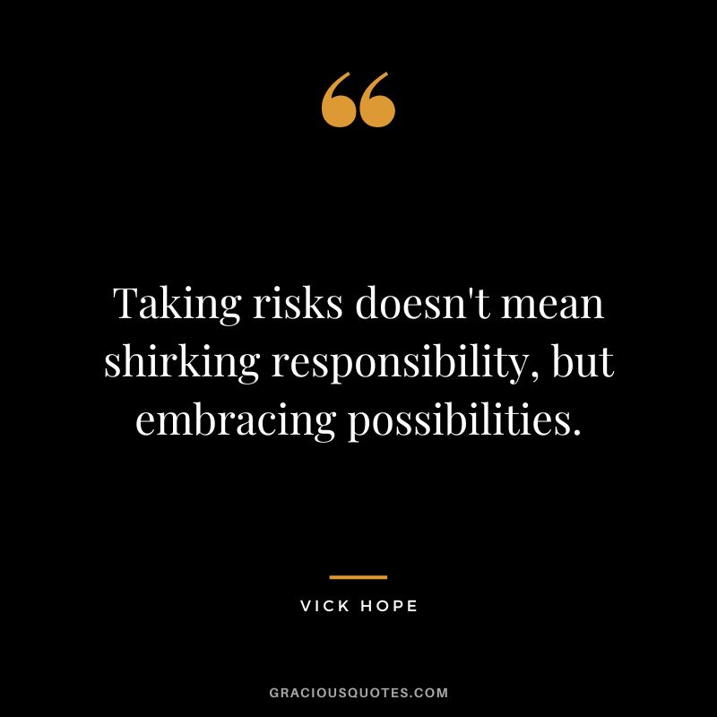 Taking risks doesn't mean shirking responsibility, but embracing possibilities. - Vick Hope
