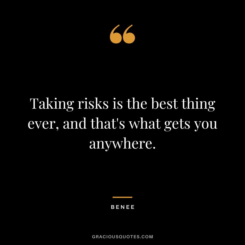 Taking risks is the best thing ever, and that's what gets you anywhere. - Benee