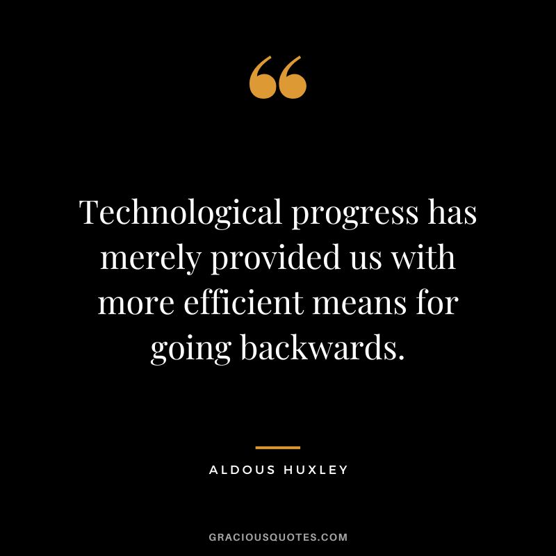 Technological progress has merely provided us with more efficient means for going backwards. - Aldous Huxley