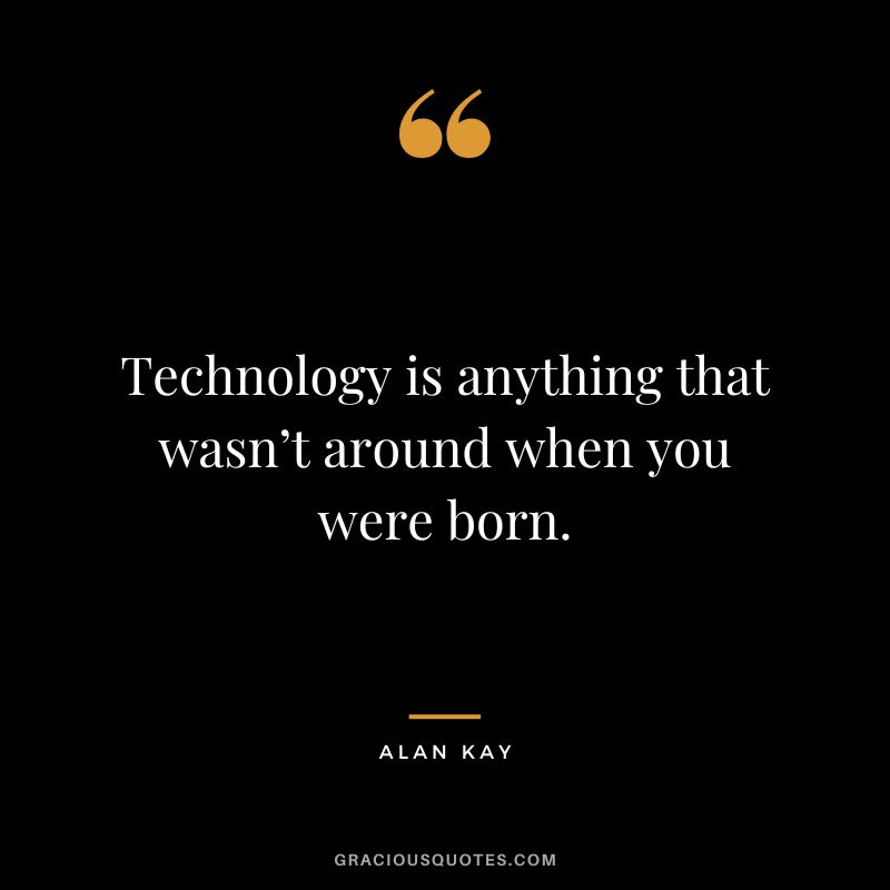Technology is anything that wasn’t around when you were born. - Alan Kay