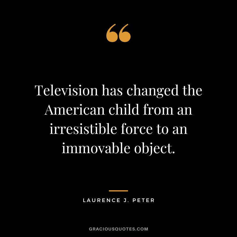 Television has changed the American child from an irresistible force to an immovable object. - Laurence J. Peter