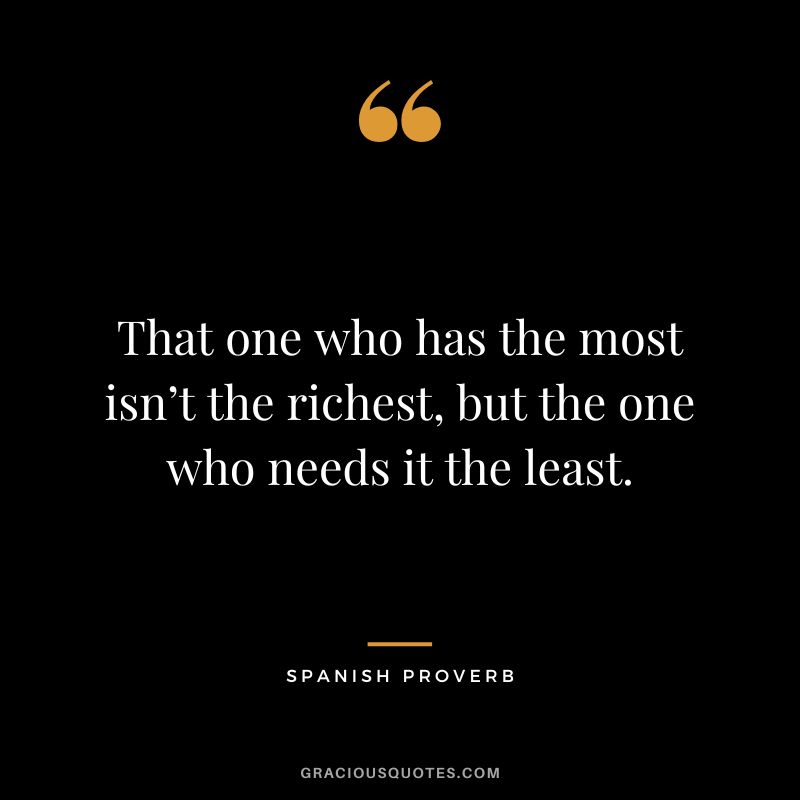 That one who has the most isn’t the richest, but the one who needs it the least.