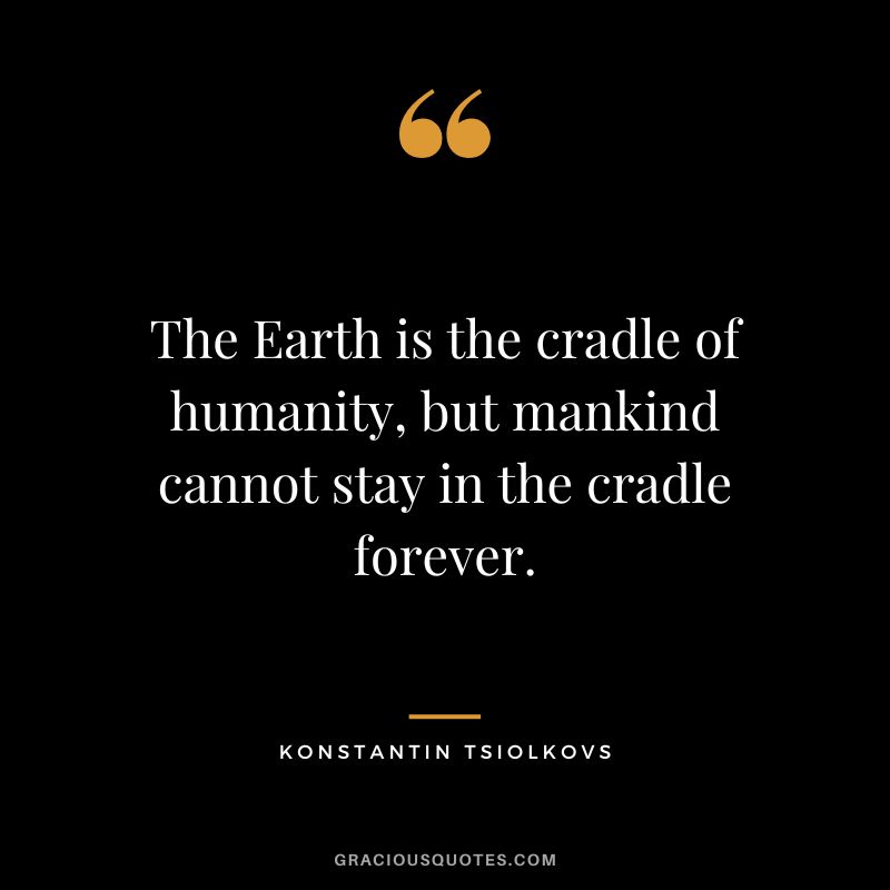 The Earth is the cradle of humanity, but mankind cannot stay in the cradle forever. - Konstantin Tsiolkovs