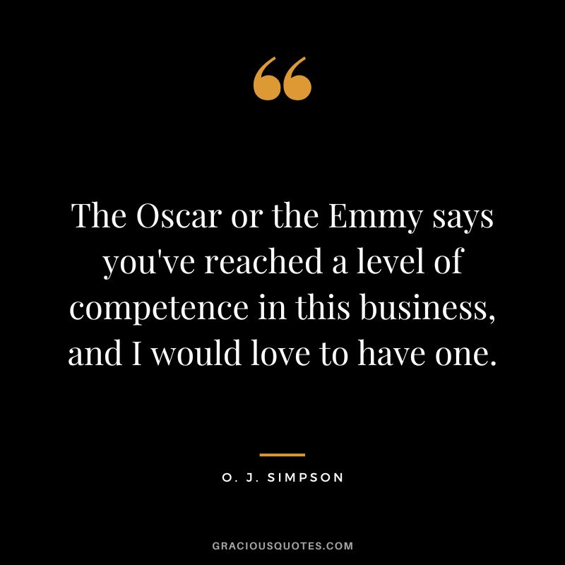 The Oscar or the Emmy says you've reached a level of competence in this business, and I would love to have one. - O. J. Simpson