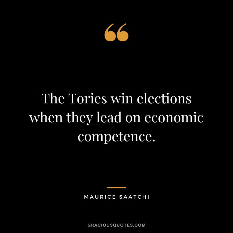 The Tories win elections when they lead on economic competence. - Maurice Saatchi