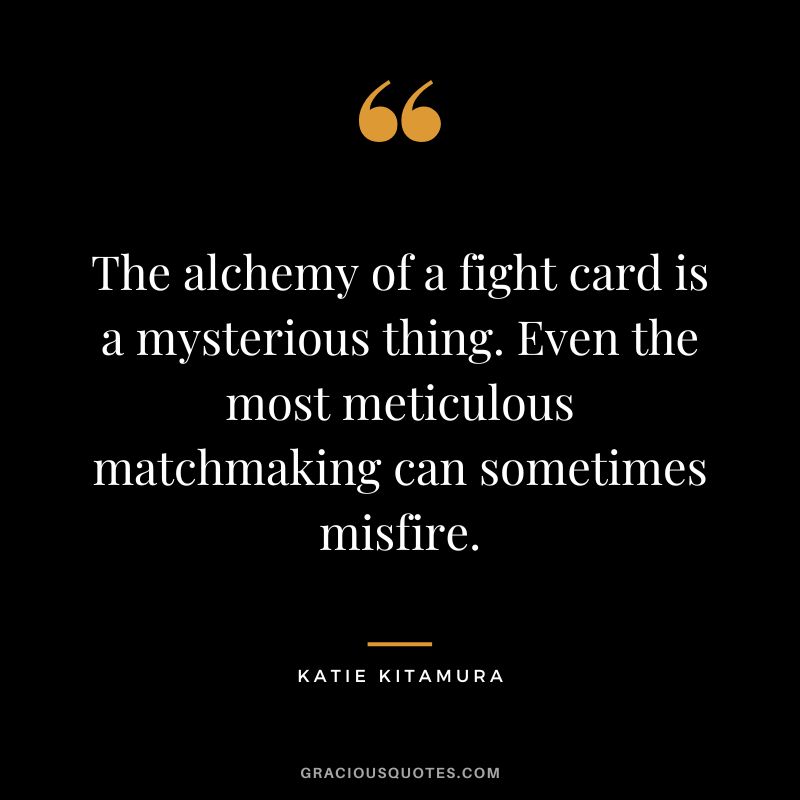 The alchemy of a fight card is a mysterious thing. Even the most meticulous matchmaking can sometimes misfire. - Katie Kitamura