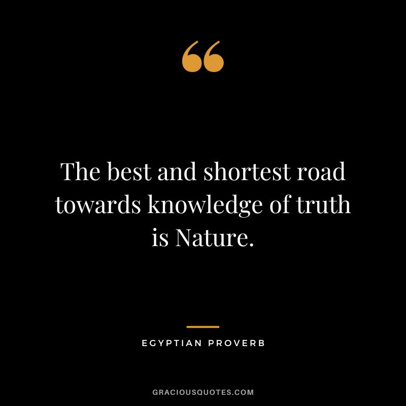 The best and shortest road towards knowledge of truth is Nature.