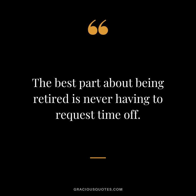 The best part about being retired is never having to request time off.