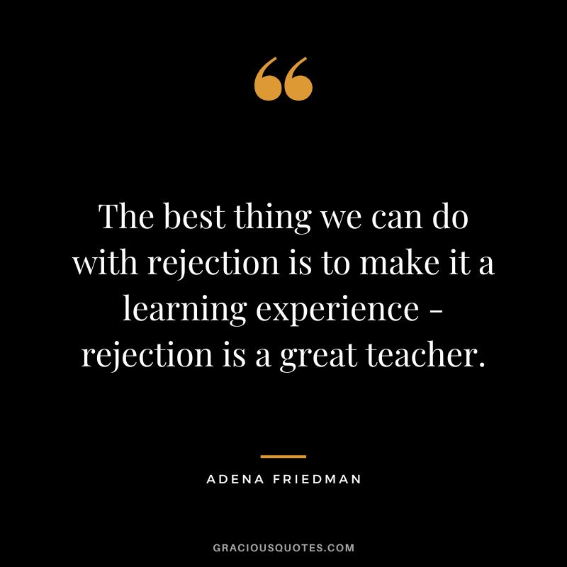 The best thing we can do with rejection is to make it a learning experience - rejection is a great teacher. - Adena Friedman
