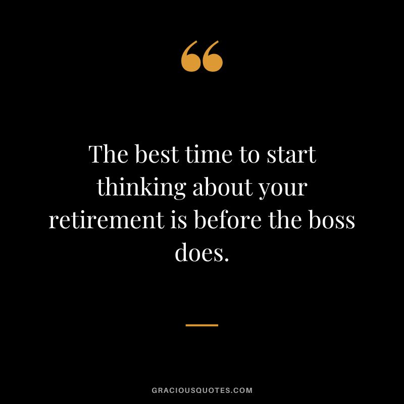 The best time to start thinking about your retirement is before the boss does.