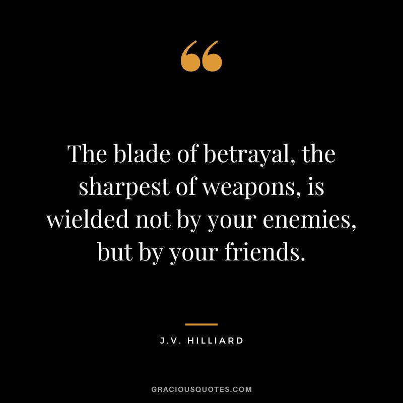 The blade of betrayal, the sharpest of weapons, is wielded not by your enemies, but by your friends. - J.V. Hilliard