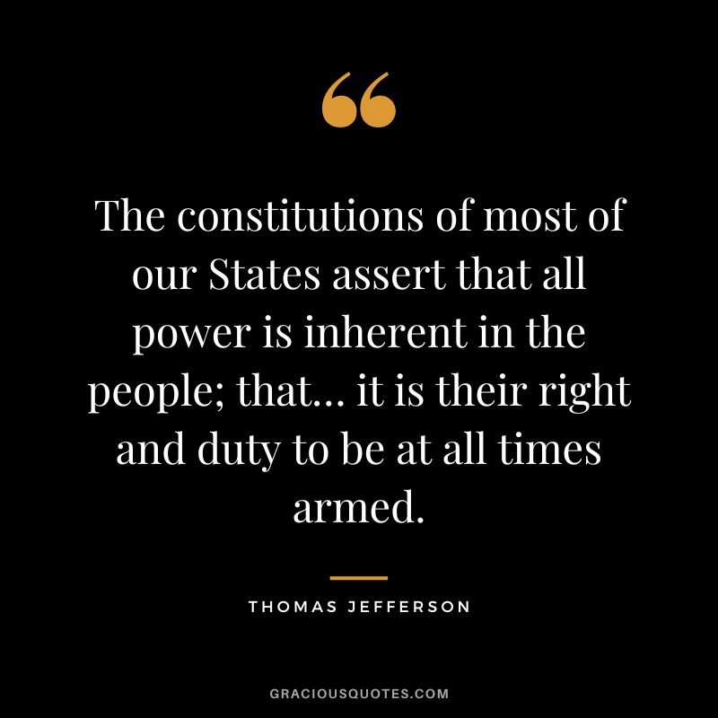 The constitutions of most of our States assert that all power is inherent in the people; that… it is their right and duty to be at all times armed. - Thomas Jefferson