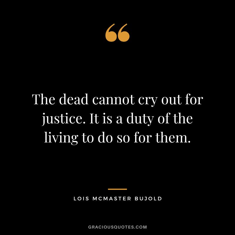 The dead cannot cry out for justice. It is a duty of the living to do so for them. - Lois McMaster Bujold