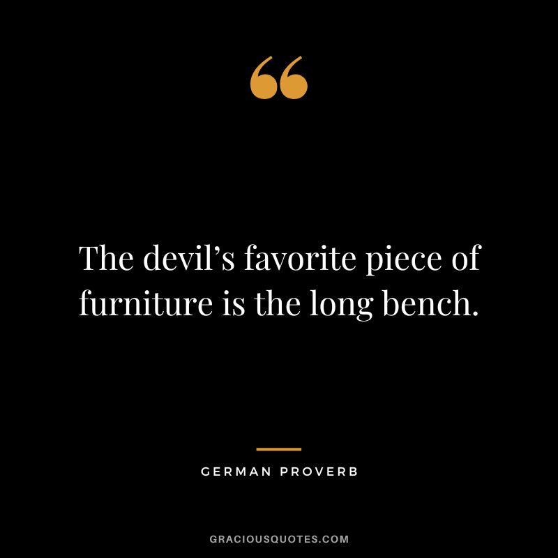 The devil’s favorite piece of furniture is the long bench.