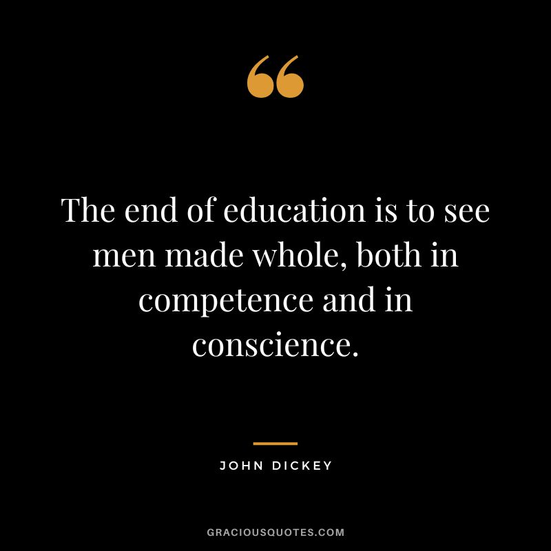 The end of education is to see men made whole, both in competence and in conscience. - John Dickey