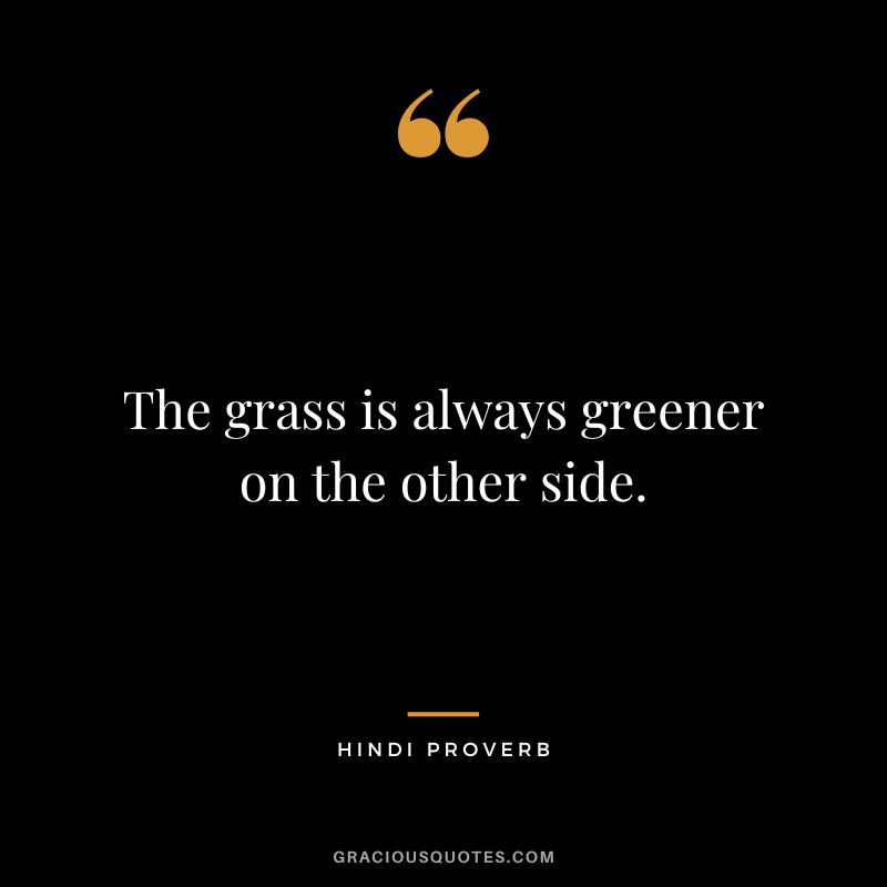 The grass is always greener on the other side.