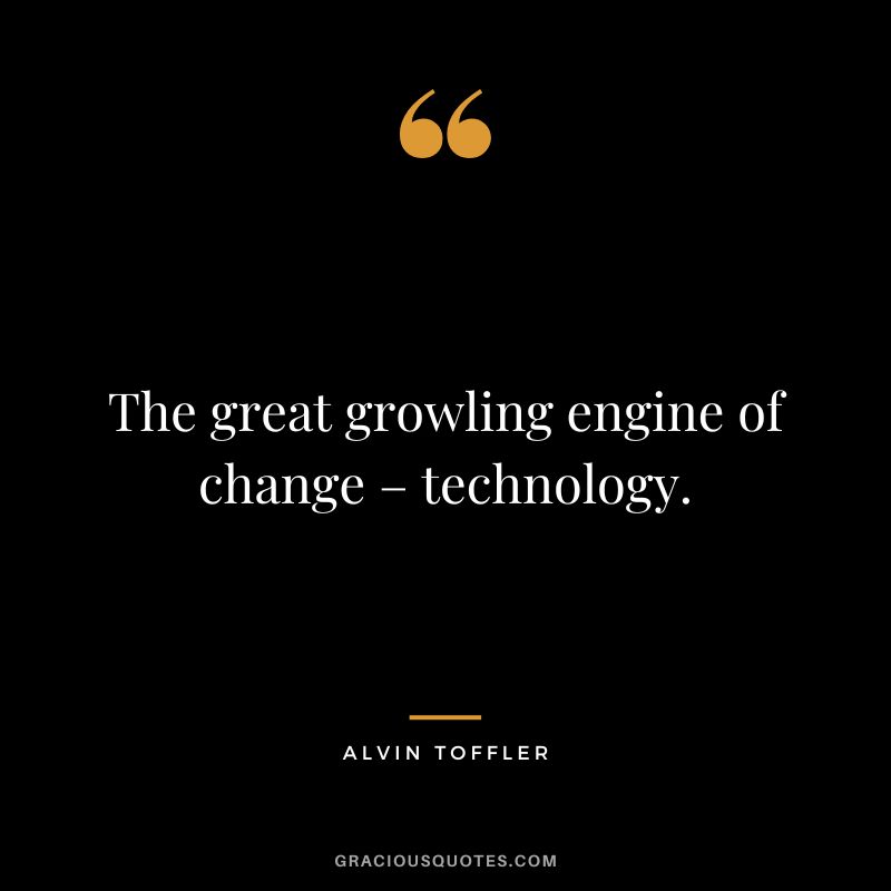 The great growling engine of change – technology. - Alvin Toffler