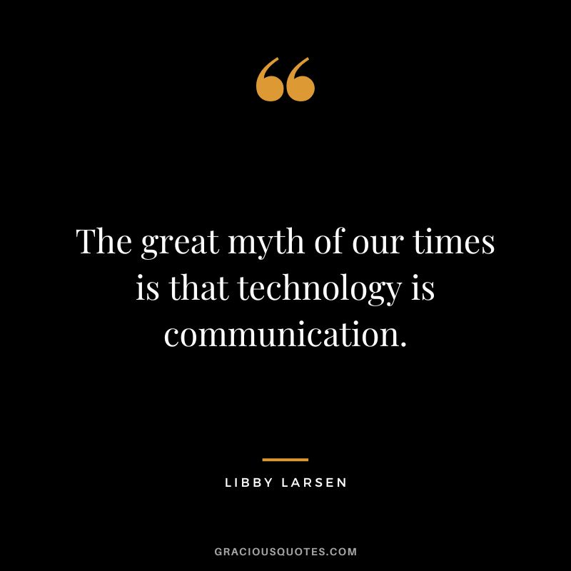 The great myth of our times is that technology is communication. - Libby Larsen