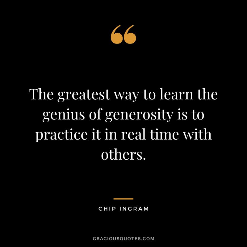 The greatest way to learn the genius of generosity is to practice it in real time with others. - Chip Ingram