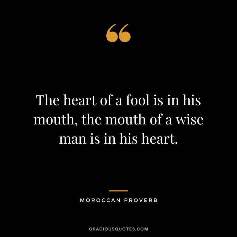 The heart of a fool is in his mouth, the mouth of a wise man is in his heart.
