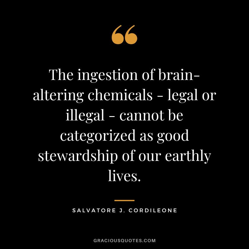 The ingestion of brain-altering chemicals - legal or illegal - cannot be categorized as good stewardship of our earthly lives. - Salvatore J. Cordileone