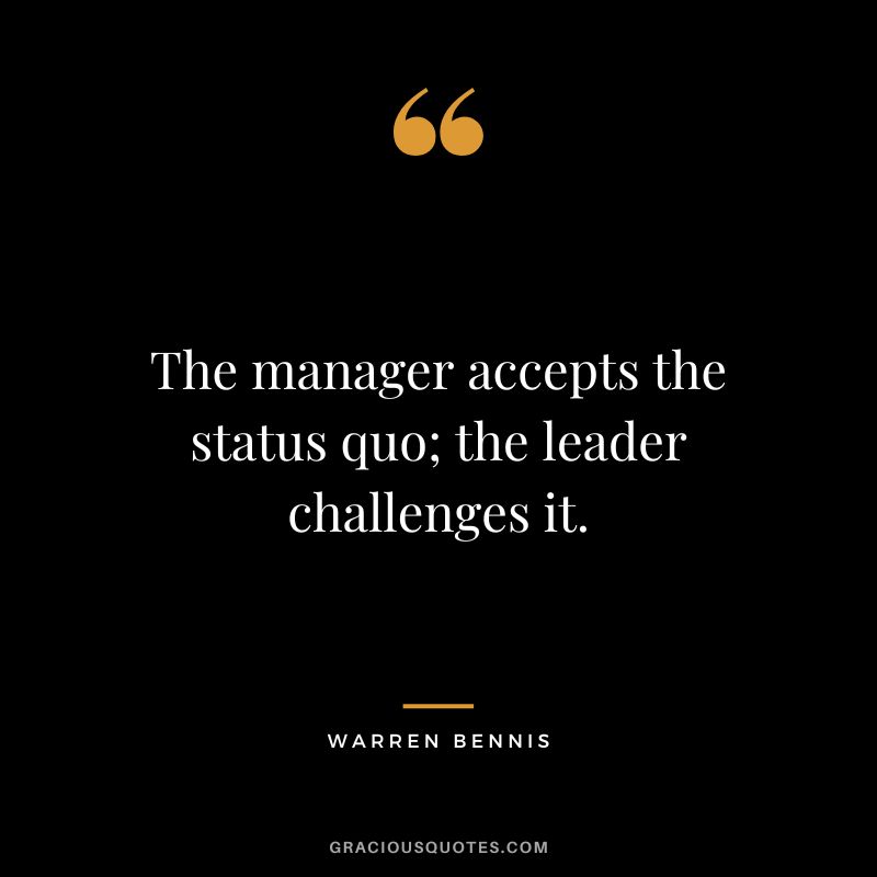 The manager accepts the status quo; the leader challenges it. - Warren Bennis
