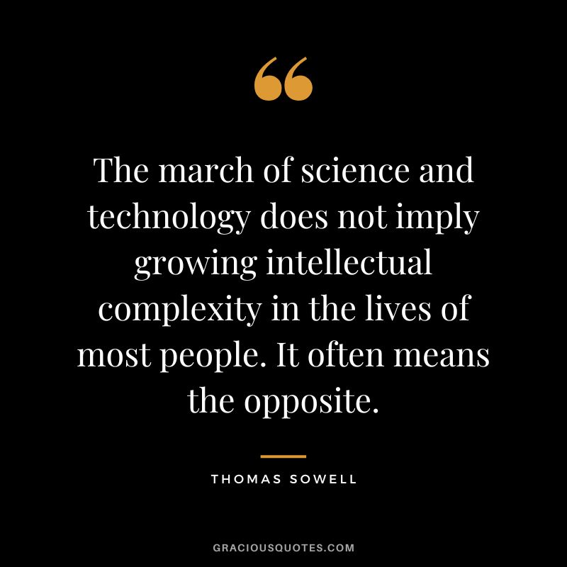 The march of science and technology does not imply growing intellectual complexity in the lives of most people. It often means the opposite. - Thomas Sowell