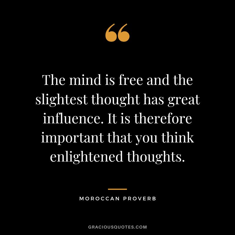The mind is free and the slightest thought has great influence. It is therefore important that you think enlightened thoughts.