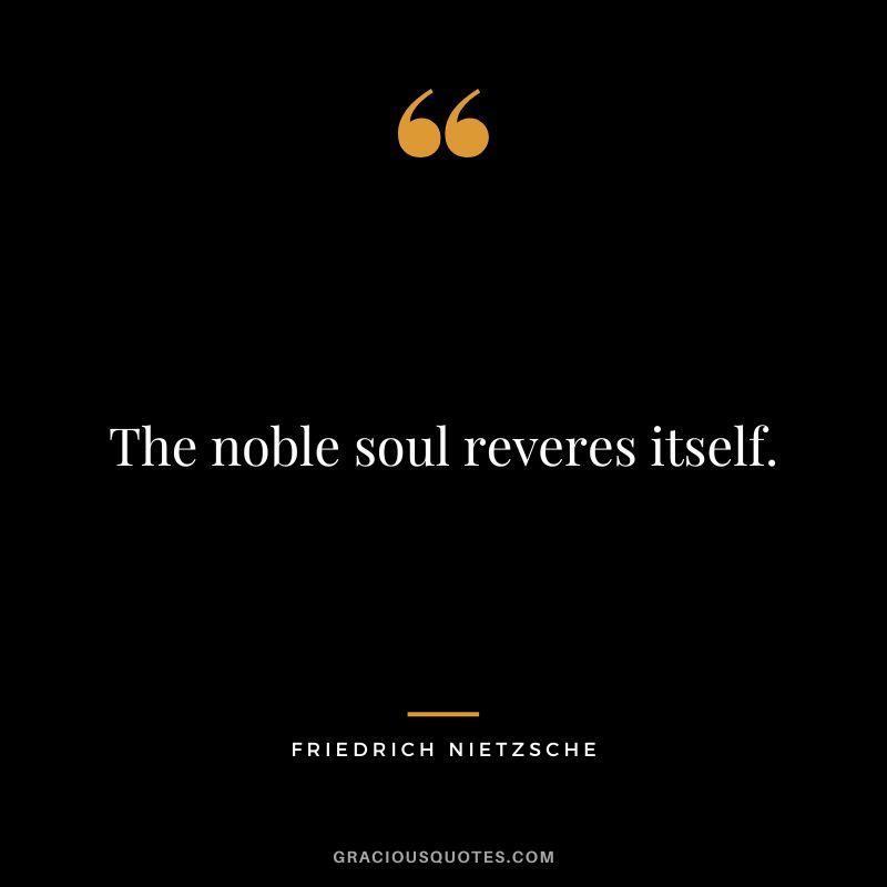 The noble soul reveres itself. - Friedrich Nietzsche