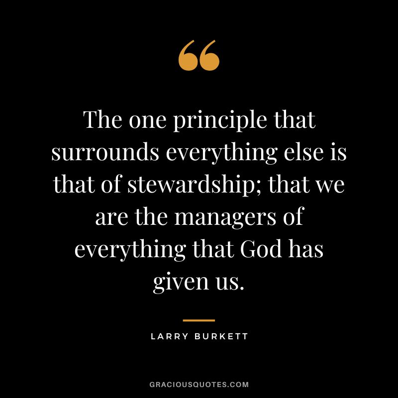 The one principle that surrounds everything else is that of stewardship; that we are the managers of everything that God has given us. - Larry Burkett