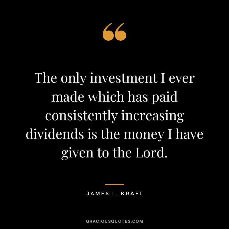 The only investment I ever made which has paid consistently increasing dividends is the money I have given to the Lord. - James L. Kraft