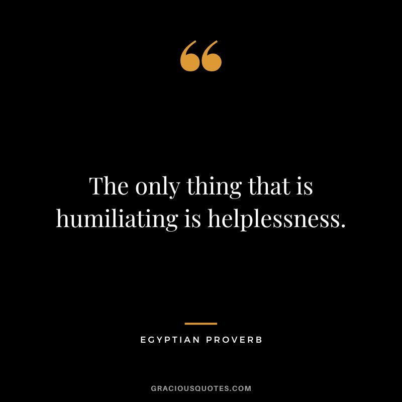 The only thing that is humiliating is helplessness.