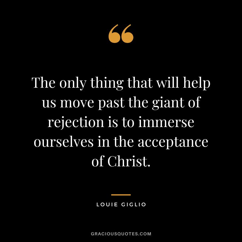 The only thing that will help us move past the giant of rejection is to immerse ourselves in the acceptance of Christ. - Louie Giglio