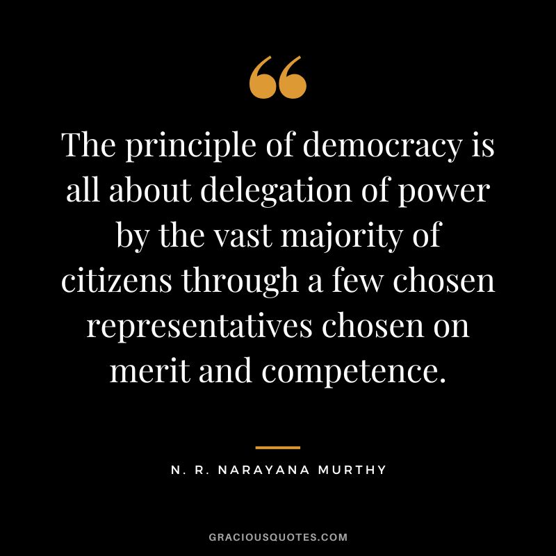 The principle of democracy is all about delegation of power by the vast majority of citizens through a few chosen representatives chosen on merit and competence. - N. R. Narayana Murthy