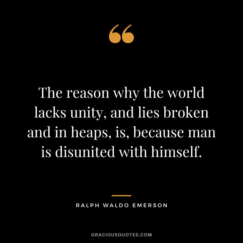 The reason why the world lacks unity, and lies broken and in heaps, is, because man is disunited with himself. - Ralph Waldo Emerson