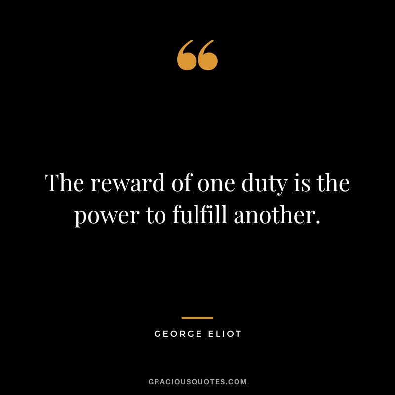 The reward of one duty is the power to fulfill another. - George Eliot
