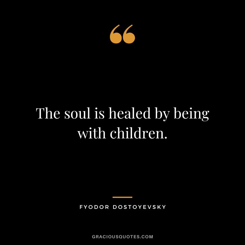 The soul is healed by being with children. - Fyodor Dostoyevsky