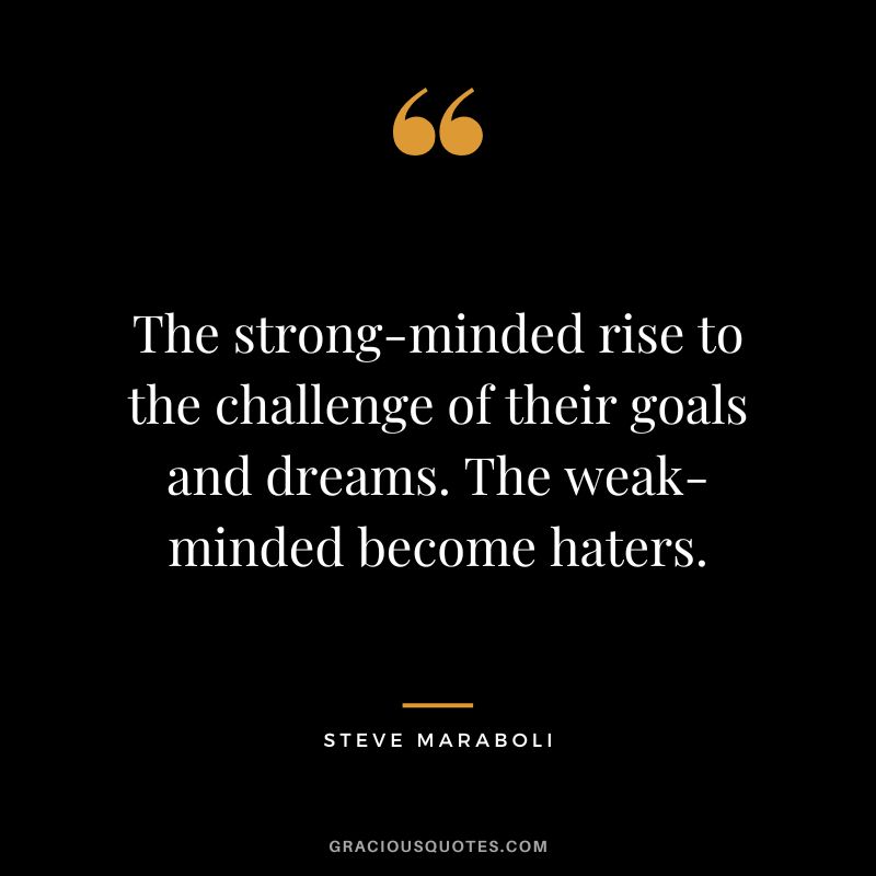 The strong-minded rise to the challenge of their goals and dreams. The weak-minded become haters. - Steve Maraboli