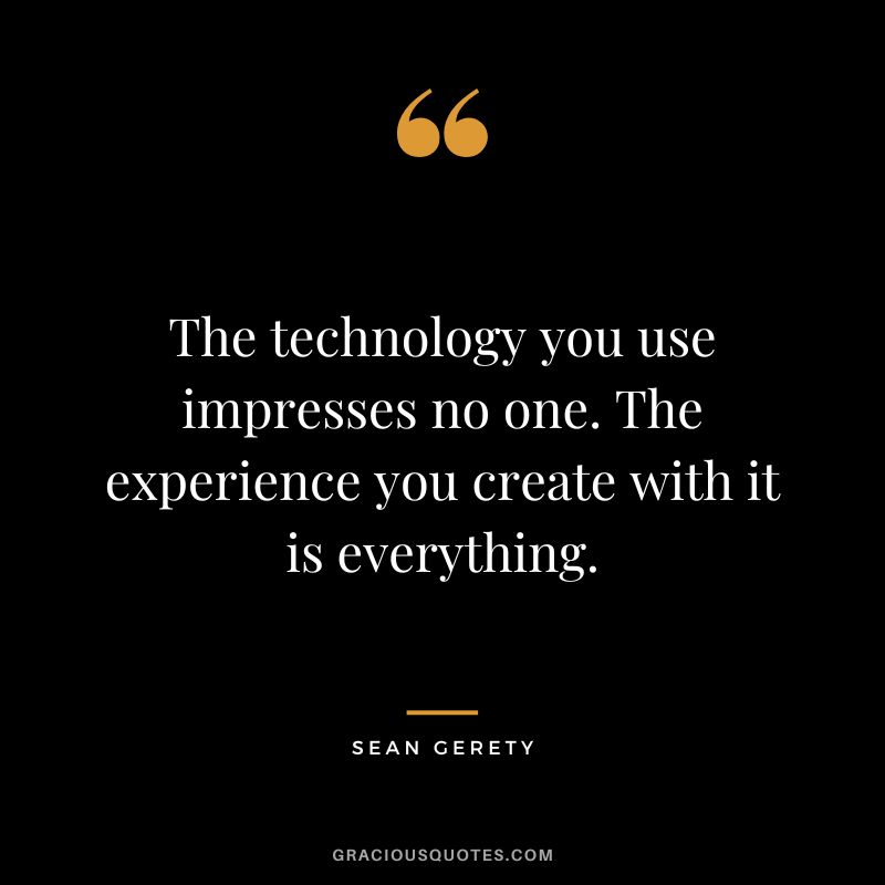 The technology you use impresses no one. The experience you create with it is everything. - Sean Gerety