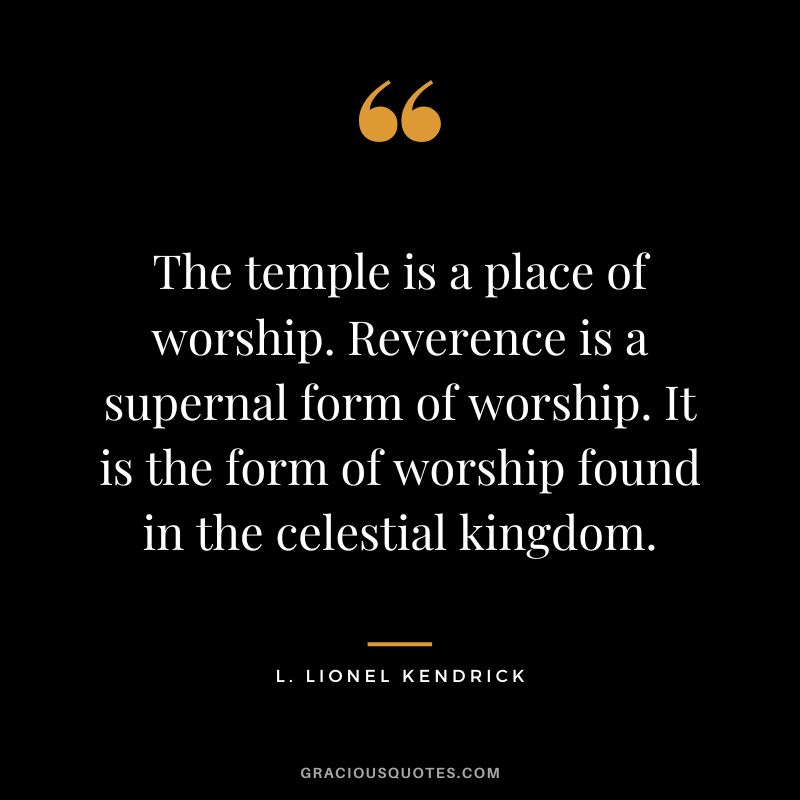The temple is a place of worship. Reverence is a supernal form of worship. It is the form of worship found in the celestial kingdom. - L. Lionel Kendrick