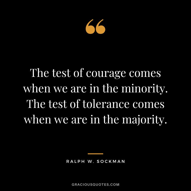 The test of courage comes when we are in the minority. The test of tolerance comes when we are in the majority. - Ralph W. Sockman