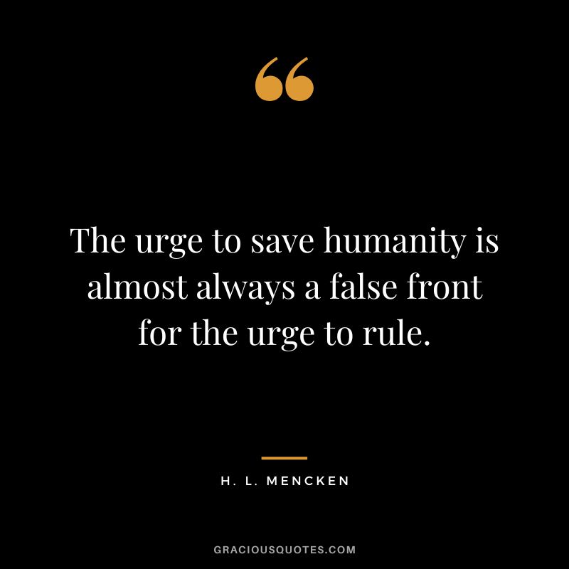 The urge to save humanity is almost always a false front for the urge to rule. - H. L. Mencken