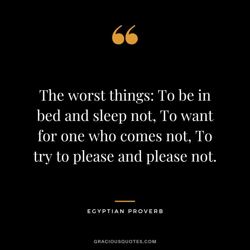 The worst things: To be in bed and sleep not, To want for one who comes not, To try to please and please not.