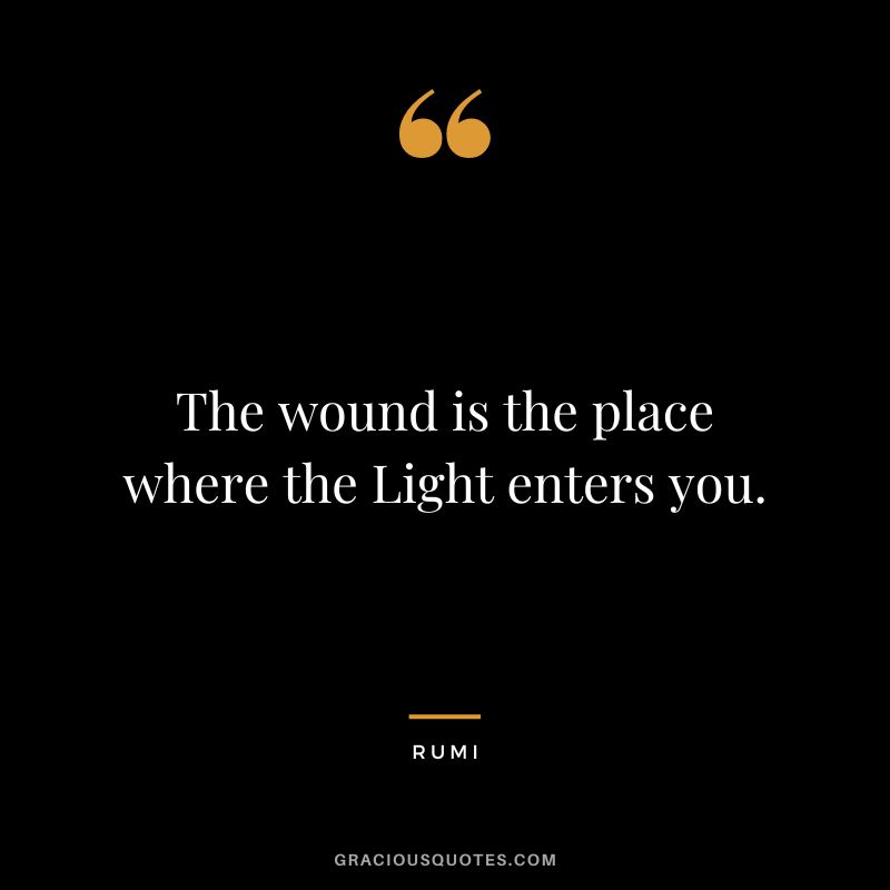 The wound is the place where the Light enters you. - Rumi