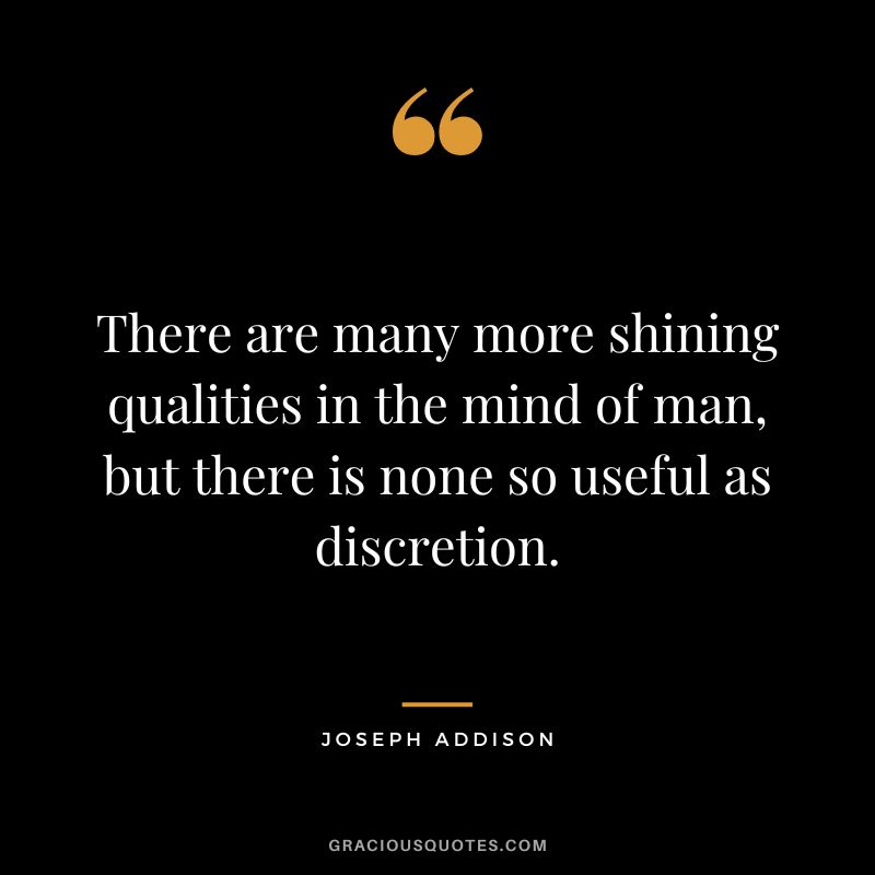 There are many more shining qualities in the mind of man, but there is none so useful as discretion. - Joseph Addison