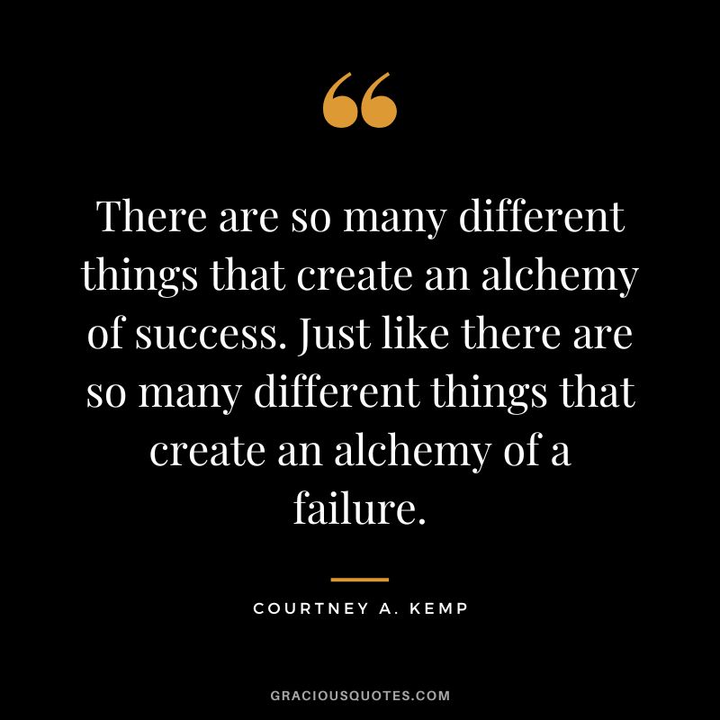 There are so many different things that create an alchemy of success. Just like there are so many different things that create an alchemy of a failure. - Courtney A. Kemp